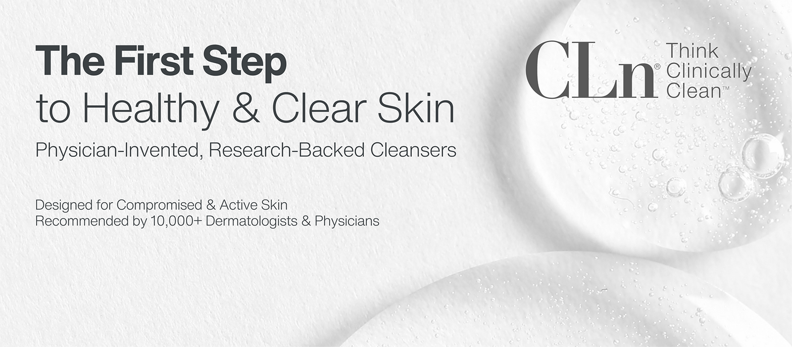 CLn Skin Care banner reading "The First Step to Healthy & Clear Skin. Physician-Invented, Research-Backed Cleansers. Designed for Compromised & Active Skin. Recommended by 10,000+ Dermatologists & Physicians." The CLn logo with the tagline "Think Clinically Clean" appears on a white textured background with clear gel droplets.